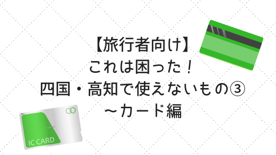 旅行者向け これは困った 四国 高知で使えないもの カード編