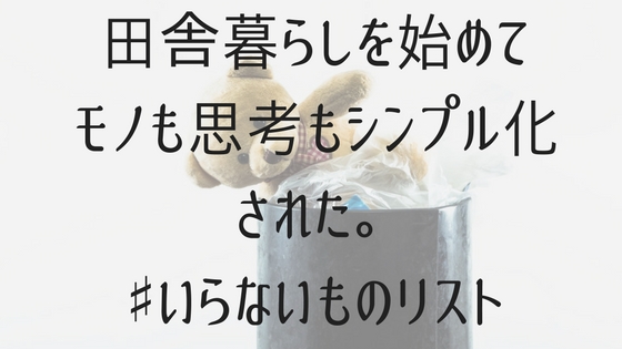 田舎暮らしを始めてモノも思考もシンプル化された いらないものリスト 高知に移住したのーてんき女のブログ